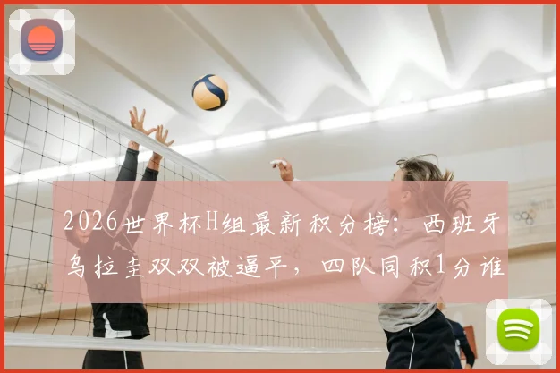 2026世界杯H组最新积分榜：西班牙乌拉圭双双被逼平，四队同积1分谁出线更占优？出线形势深度分析