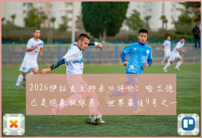 2026伊拉克主帅亲口评价：哈兰德已是现象级球员，世界最佳9号之一实至名归
