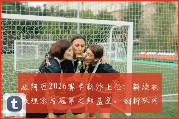 迈阿密2026赛季新帅上任：解读执教理念与冠军之师蓝图，剖析队内世界级球星关键作用