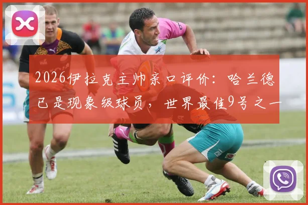2026伊拉克主帅亲口评价:哈兰德已是现象级球员,世界最佳9号之一实至名归