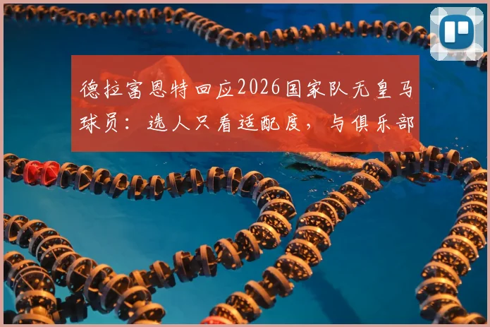 德拉富恩特回应2026国家队无皇马球员：选人只看适配度，与俱乐部标签无关