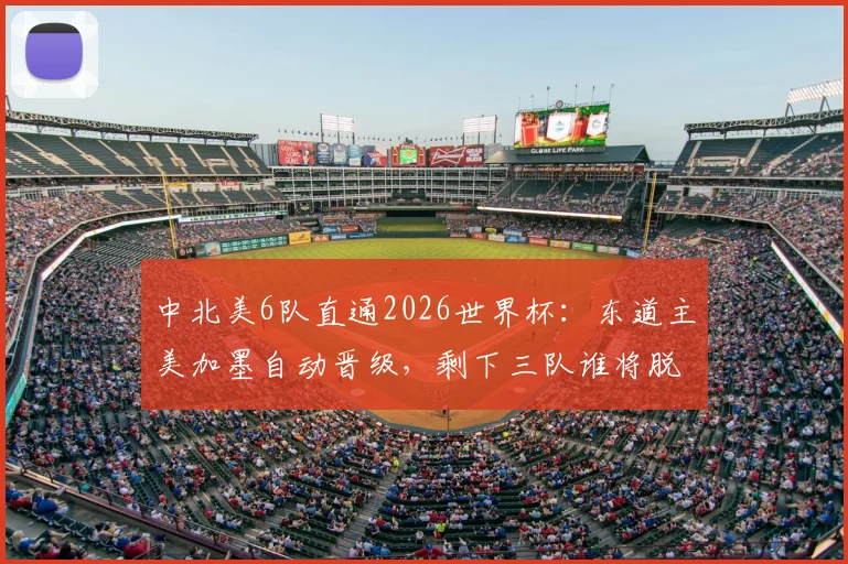 中北美6队直通2026世界杯：东道主美加墨自动晋级，剩下三队谁将脱颖而出？