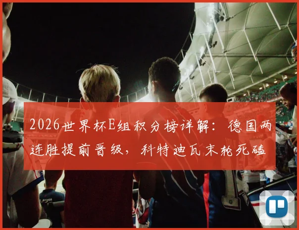 2026世界杯E组积分榜详解：德国两连胜提前晋级，科特迪瓦末轮死磕争第二