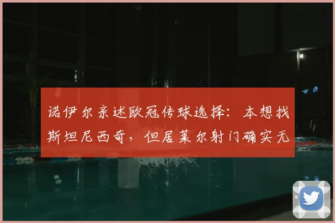 诺伊尔亲述欧冠传球选择:本想找斯坦尼西奇,但居莱尔射门确实无解