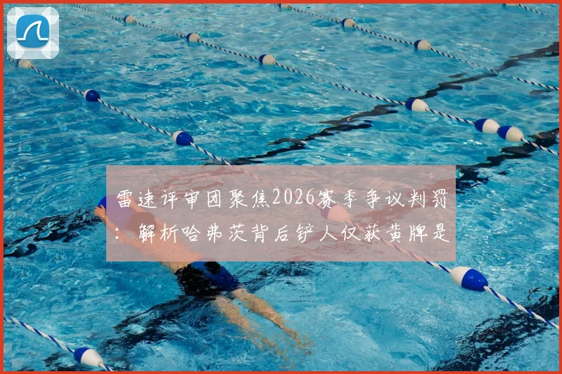 雷速评审团聚焦2026赛季争议判罚：解析哈弗茨背后铲人仅获黄牌是否合规，附背后铲球判罚尺度详解