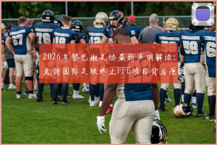 2026年黎巴嫩足协最新声明解读：支持国际足联终止FFE项目背后原因及对因凡蒂诺全力支持的深意