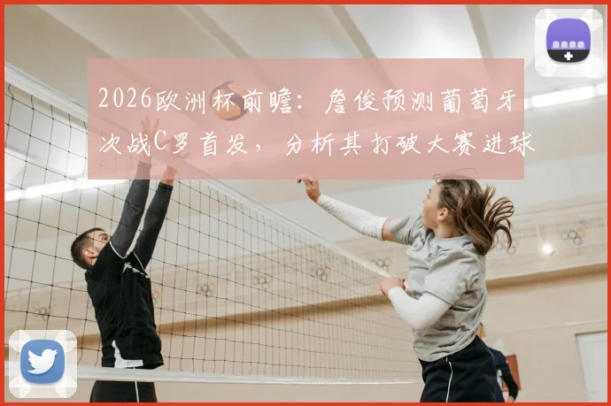2026欧洲杯前瞻：詹俊预测葡萄牙次战C罗首发，分析其打破大赛进球荒关键因素