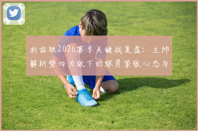利兹联2026赛季关键战复盘：主帅解析势均力敌下的球员紧张心态与赛场调整方法