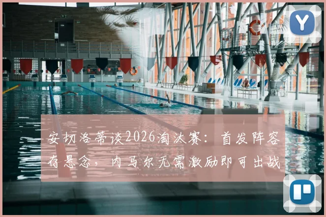 安切洛蒂谈2026淘汰赛：首发阵容存悬念，内马尔无需激励即可出战