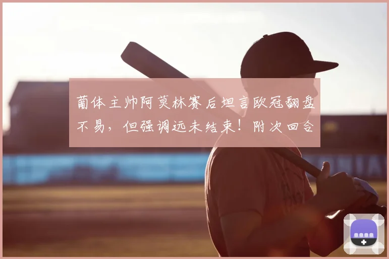 葡体主帅阿莫林赛后坦言欧冠翻盘不易，但强调远未结束！附次回合前瞻与历史交锋解析