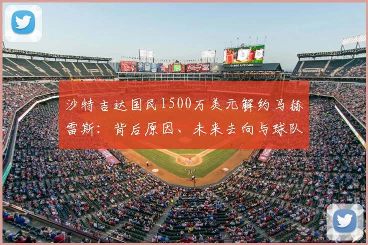沙特吉达国民1500万美元解约马赫雷斯：背后原因、未来去向与球队财务状况深度剖析