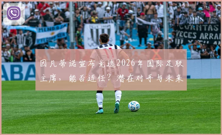 因凡蒂诺宣布竞选2026年国际足联主席，能否连任？潜在对手与未来挑战分析