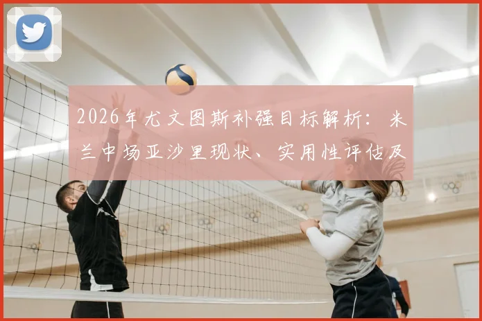 2026年尤文图斯补强目标解析：米兰中场亚沙里现状、实用性评估及转会可能性探讨