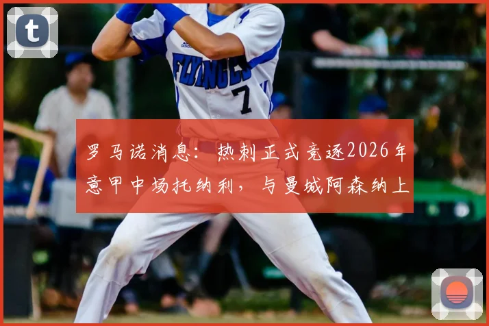 罗马诺消息：热刺正式竞逐2026年意甲中场托纳利，与曼城阿森纳上演三方争抢战