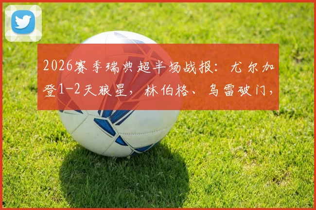 2026赛季瑞典超半场战报：尤尔加登1-2天狼星，林伯格、乌雷破门，附两队近期状态与历史交锋分析