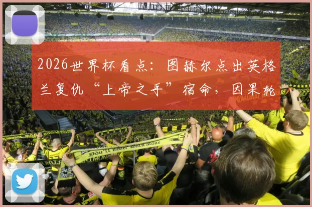 2026世界杯看点：图赫尔点出英格兰复仇“上帝之手”宿命，因果轮回能否上演？