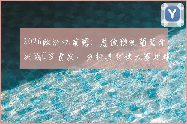 2026欧洲杯前瞻：詹俊预测葡萄牙次战C罗首发，分析其打破大赛进球荒关键因素
