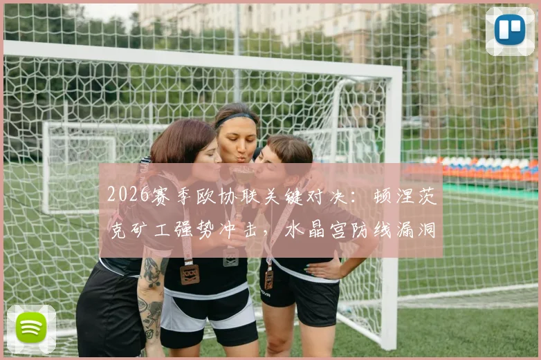 2026赛季欧协联关键对决：顿涅茨克矿工强势冲击，水晶宫防线漏洞能否顶住压力？