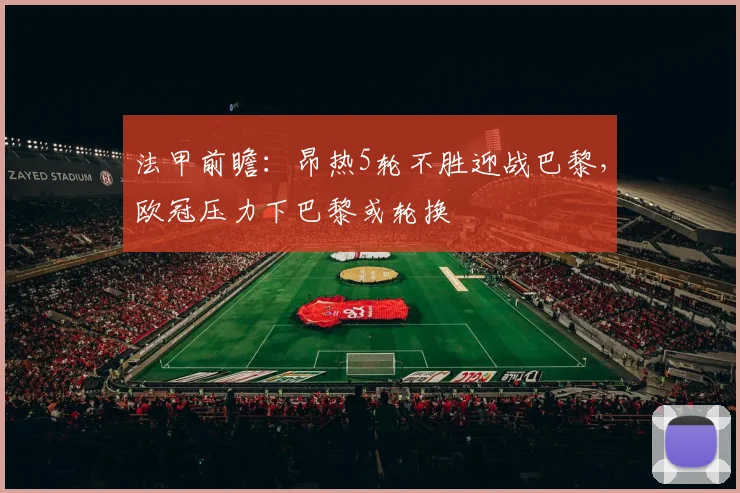 法甲前瞻：昂热5轮不胜迎战巴黎，欧冠压力下巴黎或轮换