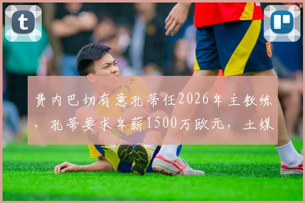费内巴切有意孔蒂任2026年主教练,孔蒂要求年薪1500万欧元,土媒分析执教可能性