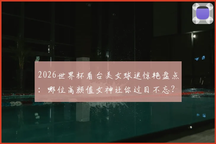 2026世界杯看台美女球迷惊艳盘点：哪位高颜值女神让你过目不忘？