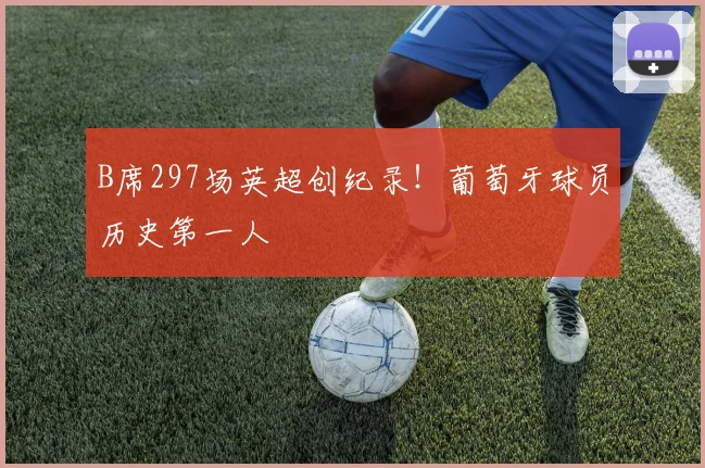B席297场英超创纪录！葡萄牙球员历史第一人