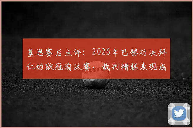 基恩赛后点评：2026年巴黎对决拜仁的欧冠淘汰赛，裁判糟糕表现成拜仁出局主因