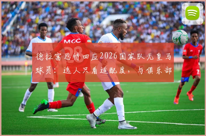 德拉富恩特回应2026国家队无皇马球员：选人只看适配度，与俱乐部标签无关